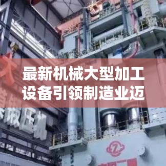 最新机械大型加工设备引领制造业迈入新时代