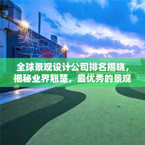 全球景观设计公司排名揭晓，揭秘业界翘楚，最优秀的景观设计企业大揭秘！