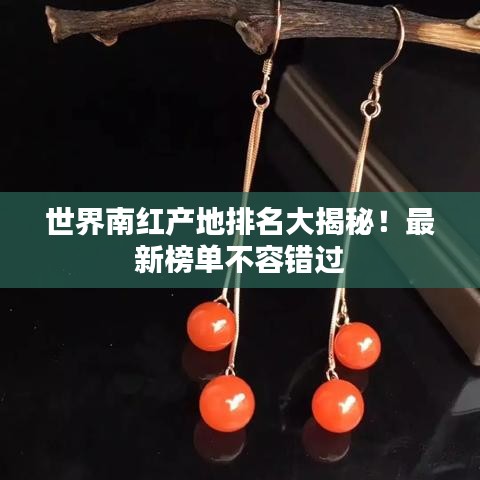 世界南红产地排名大揭秘！最新榜单不容错过