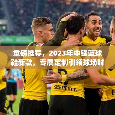 重磅推荐，2023年中锋篮球鞋新款，专属定制引领球场时尚风潮！