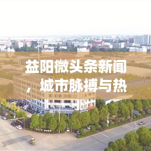 益阳微头条新闻，城市脉搏与热点，尽在掌握！