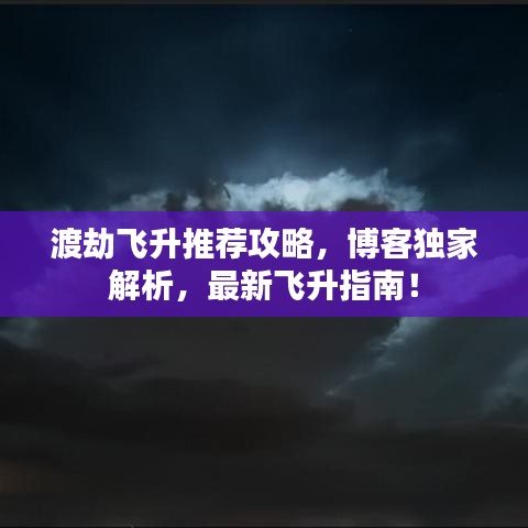 渡劫飞升推荐攻略，博客独家解析，最新飞升指南！