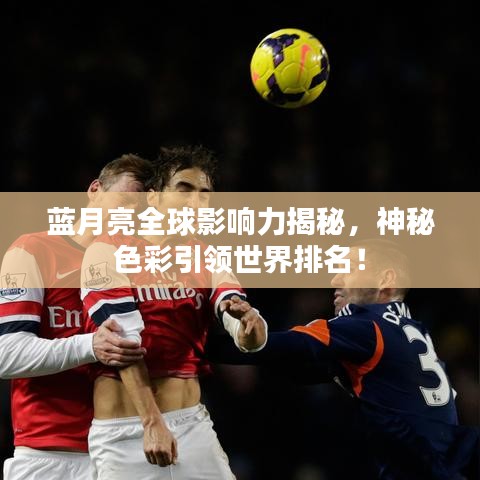 蓝月亮全球影响力揭秘，神秘色彩引领世界排名！