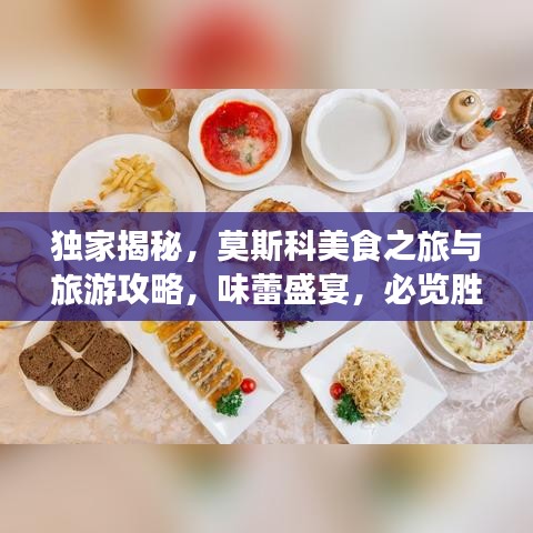 独家揭秘，莫斯科美食之旅与旅游攻略，味蕾盛宴，必览胜景！