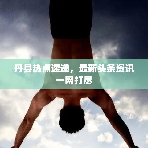 丹县热点速递，最新头条资讯一网打尽