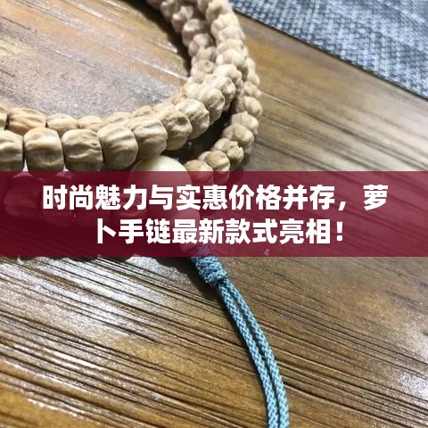时尚魅力与实惠价格并存，萝卜手链最新款式亮相！