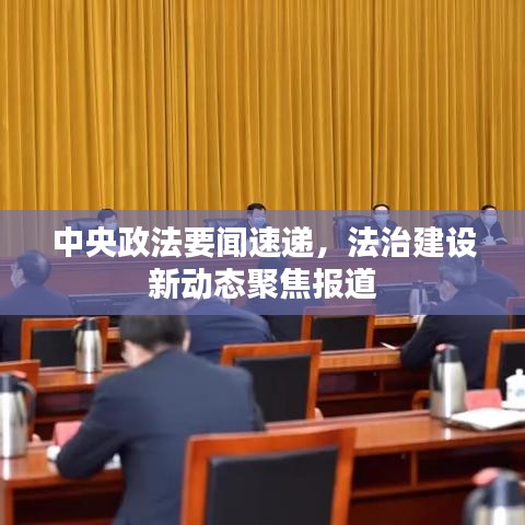 中央政法要闻速递，法治建设新动态聚焦报道