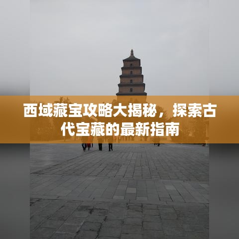 西域藏宝攻略大揭秘，探索古代宝藏的最新指南