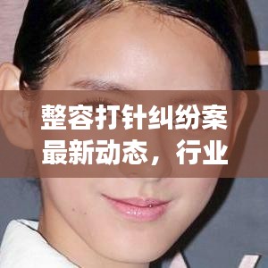整容打针纠纷案最新动态，行业乱象引发关注，司法应对策略探讨