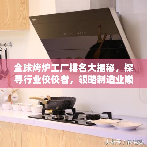 全球烤炉工厂排名大揭秘，探寻行业佼佼者，领略制造业巅峰风采