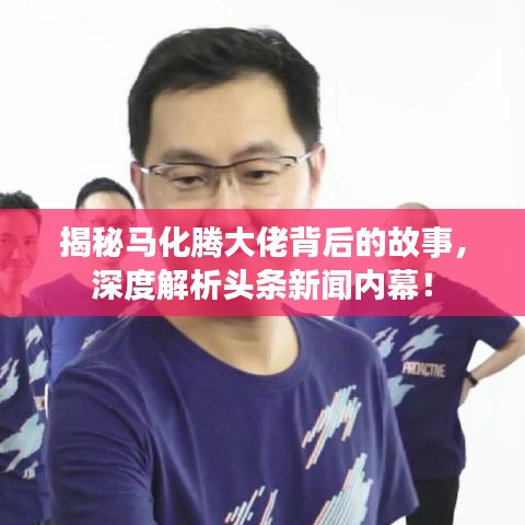 揭秘马化腾大佬背后的故事，深度解析头条新闻内幕！