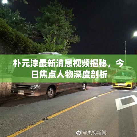 朴元淳最新消息视频揭秘，今日焦点人物深度剖析
