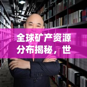 全球矿产资源分布揭秘，世界丰富度排名榜单重磅出炉！