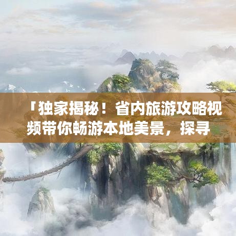 「独家揭秘！省内旅游攻略视频带你畅游本地美景，探寻未知惊喜胜地！」