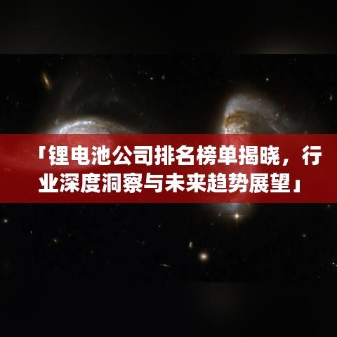 「锂电池公司排名榜单揭晓，行业深度洞察与未来趋势展望」
