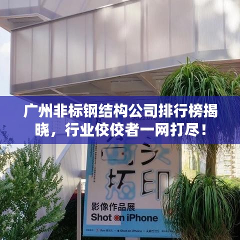 广州非标钢结构公司排行榜揭晓，行业佼佼者一网打尽！