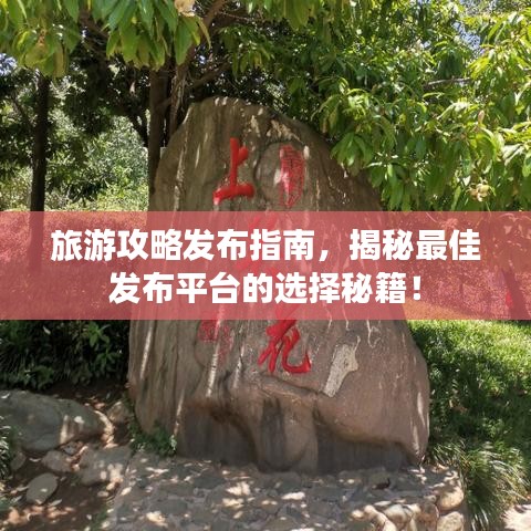 旅游攻略发布指南，揭秘最佳发布平台的选择秘籍！