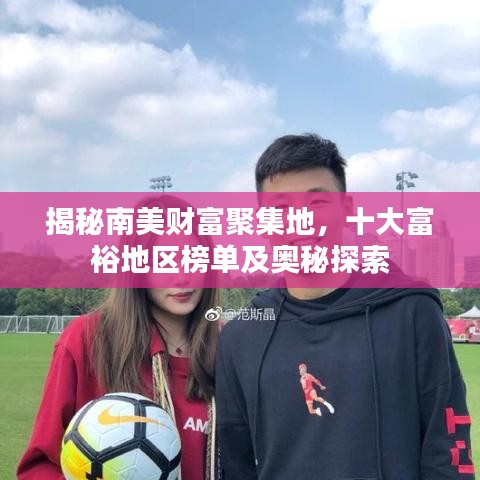 揭秘南美财富聚集地，十大富裕地区榜单及奥秘探索