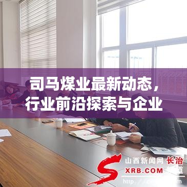 司马煤业最新动态，行业前沿探索与企业的飞速发展聚焦