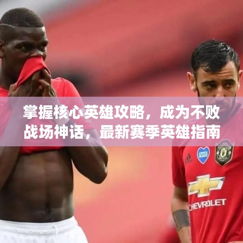 掌握核心英雄攻略，成为不败战场神话，最新赛季英雄指南