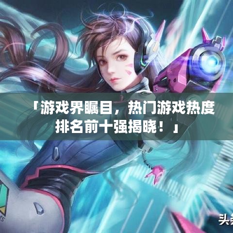 「游戏界瞩目，热门游戏热度排名前十强揭晓！」