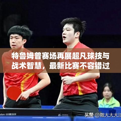 特鲁姆普赛场再展超凡球技与战术智慧，最新比赛不容错过！
