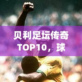 贝利足坛传奇TOP10，球王风采，历史足迹铭记不朽