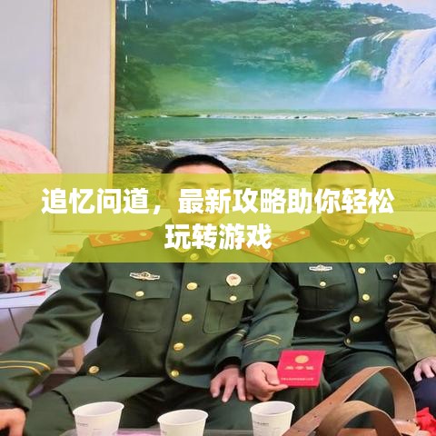 追忆问道，最新攻略助你轻松玩转游戏