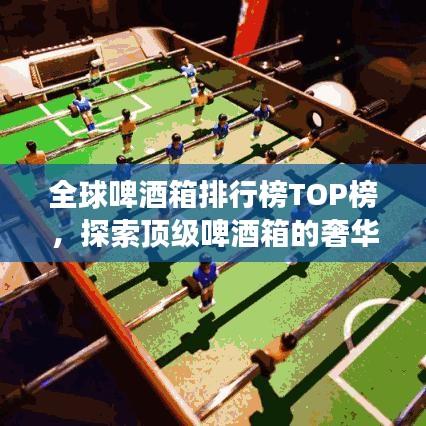 全球啤酒箱排行榜TOP榜，探索顶级啤酒箱的奢华之旅