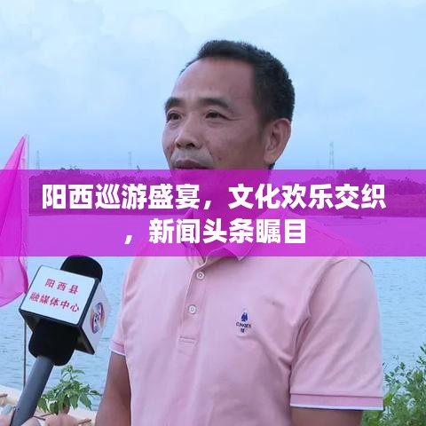 阳西巡游盛宴，文化欢乐交织，新闻头条瞩目