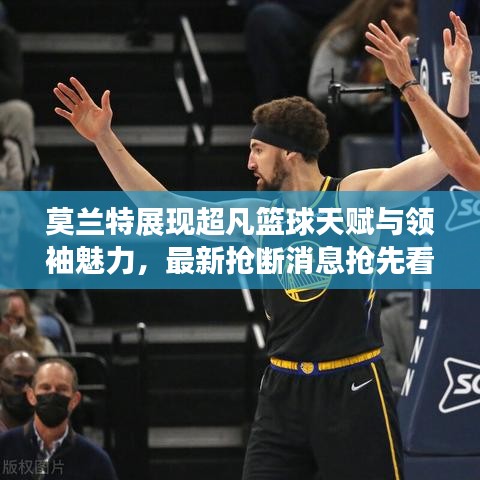 莫兰特展现超凡篮球天赋与领袖魅力，最新抢断消息抢先看！