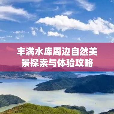 丰满水库周边自然美景探索与体验攻略