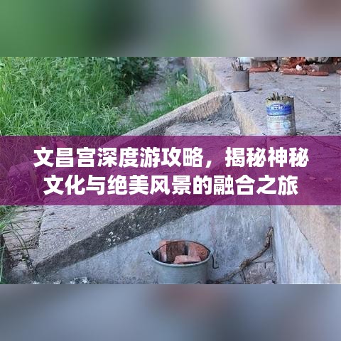 文昌宫深度游攻略，揭秘神秘文化与绝美风景的融合之旅