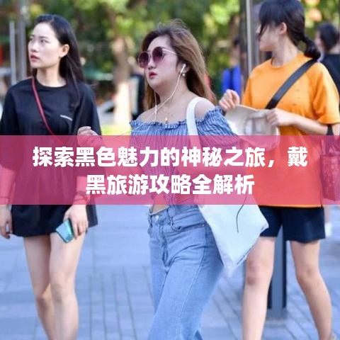 探索黑色魅力的神秘之旅，戴黑旅游攻略全解析