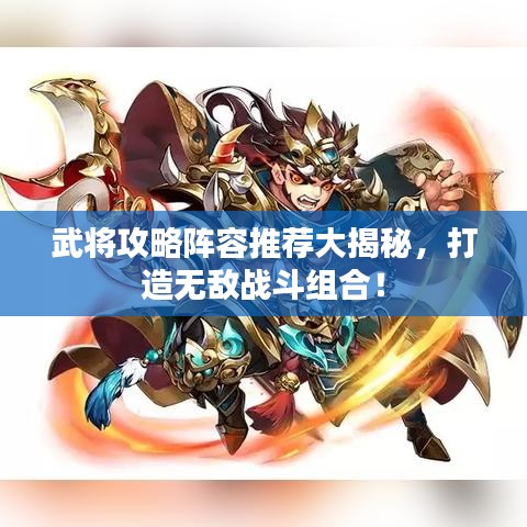 武将攻略阵容推荐大揭秘，打造无敌战斗组合！