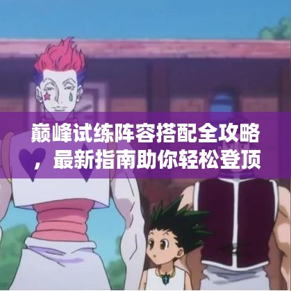 巅峰试练阵容搭配全攻略，最新指南助你轻松登顶！