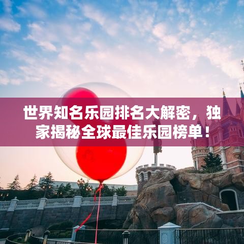 世界知名乐园排名大解密，独家揭秘全球最佳乐园榜单！
