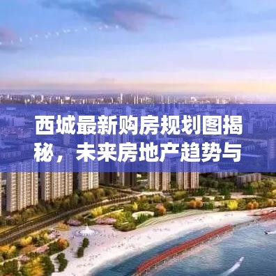 西城最新购房规划图揭秘，未来房地产趋势与机遇展望