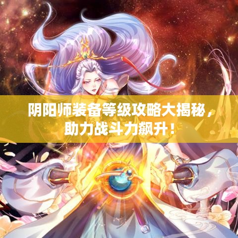 阴阳师装备等级攻略大揭秘，助力战斗力飙升！