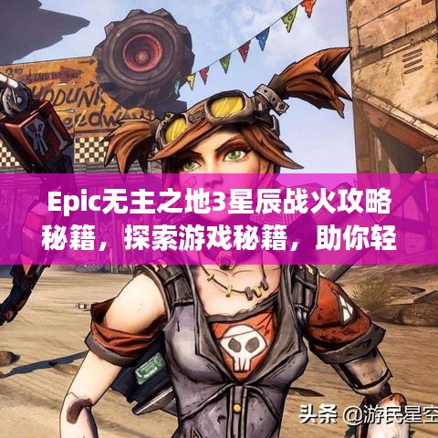 Epic无主之地3星辰战火攻略秘籍，探索游戏秘籍，助你轻松探索星辰战火！
