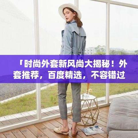 「时尚外套新风尚大揭秘！外套推荐，百度精选，不容错过！」