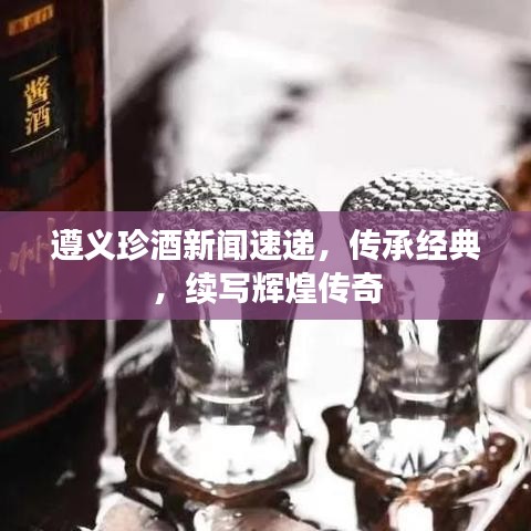 遵义珍酒新闻速递，传承经典，续写辉煌传奇