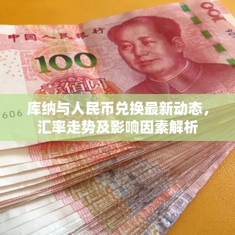 库纳与人民币兑换最新动态，汇率走势及影响因素解析