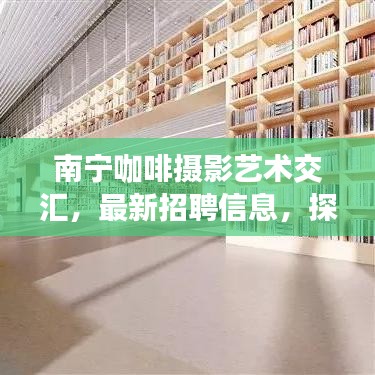 南宁咖啡摄影艺术交汇，最新招聘信息，探寻文化与艺术的人才之巅