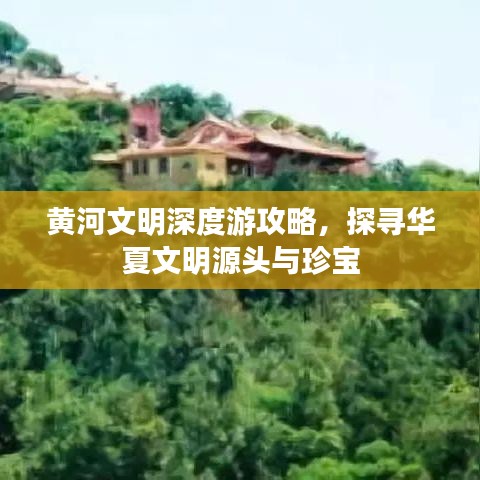 黄河文明深度游攻略，探寻华夏文明源头与珍宝