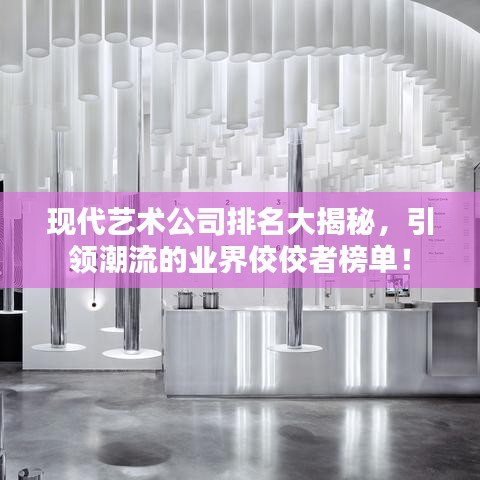 现代艺术公司排名大揭秘，引领潮流的业界佼佼者榜单！