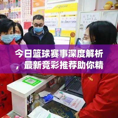 今日篮球赛事深度解析，最新竞彩推荐助你精准投注赢大奖！