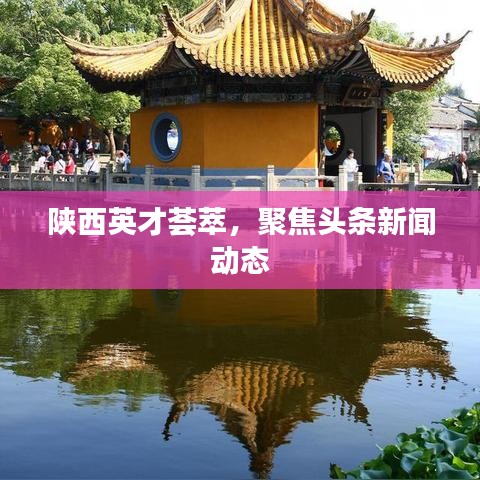 陕西英才荟萃，聚焦头条新闻动态