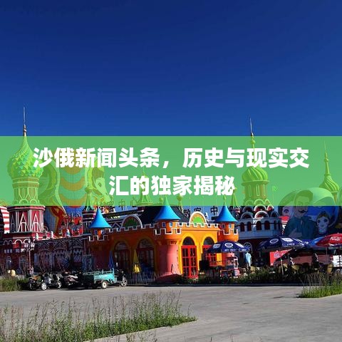 沙俄新闻头条，历史与现实交汇的独家揭秘