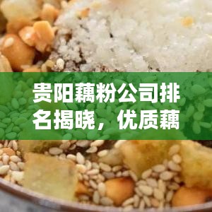 贵阳藕粉公司排名揭晓，优质藕粉生产商的佼佼者盘点